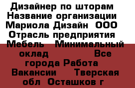 Дизайнер по шторам › Название организации ­ Мариола Дизайн, ООО › Отрасль предприятия ­ Мебель › Минимальный оклад ­ 120 000 - Все города Работа » Вакансии   . Тверская обл.,Осташков г.